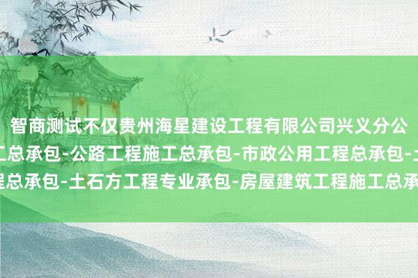 智商测试不仅贵州海星建设工程有限公司兴义分公司-水利水电工程施工总承包-公路工程施工总承包-市政公用工程总承包-土石方工程专业承包-房屋建筑工程施工总承包侦察常识储备