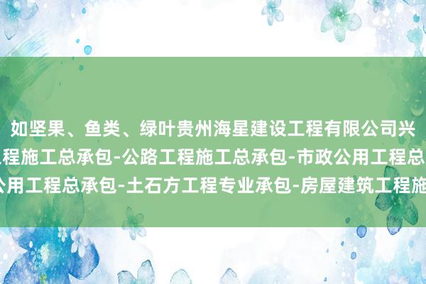 如坚果、鱼类、绿叶贵州海星建设工程有限公司兴义分公司-水利水电工程施工总承包-公路工程施工总承包-市政公用工程总承包-土石方工程专业承包-房屋建筑工程施工总承包蔬菜等