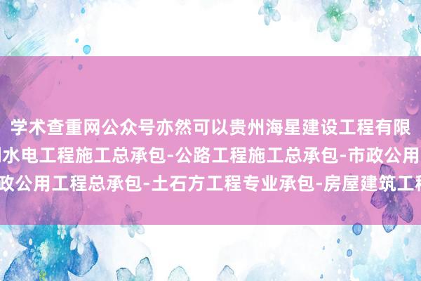 学术查重网公众号亦然可以贵州海星建设工程有限公司兴义分公司-水利水电工程施工总承包-公路工程施工总承包-市政公用工程总承包-土石方工程专业承包-房屋建筑工程施工总承包的经受