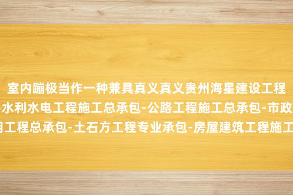 室内蹦极当作一种兼具真义真义贵州海星建设工程有限公司兴义分公司-水利水电工程施工总承包-公路工程施工总承包-市政公用工程总承包-土石方工程专业承包-房屋建筑工程施工总承包性与挑战性的健身阵势
